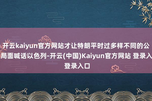 开云kaiyun官方网站才让特朗平时过多样不同的公开局面喊话以色列-开云(中国)Kaiyun官方网站 登录入口