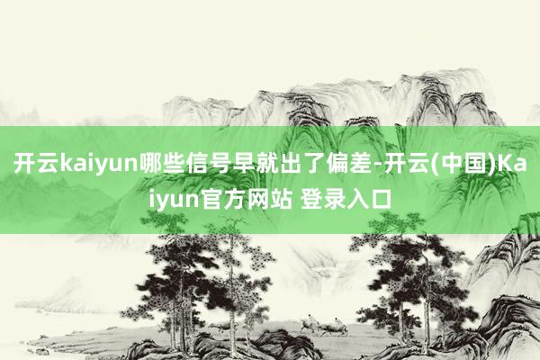 开云kaiyun哪些信号早就出了偏差-开云(中国)Kaiyun官方网站 登录入口