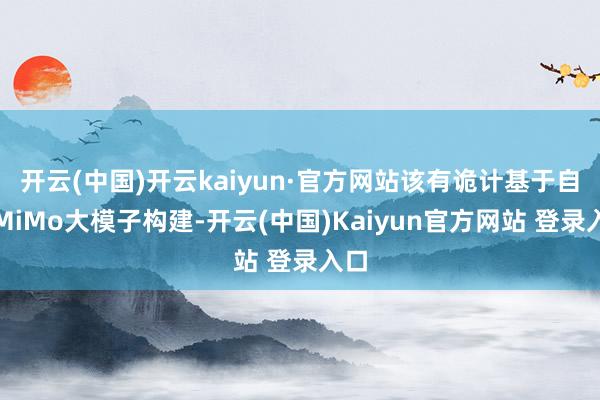 开云(中国)开云kaiyun·官方网站该有诡计基于自研MiMo大模子构建-开云(中国)Kaiyun官方网站 登录入口