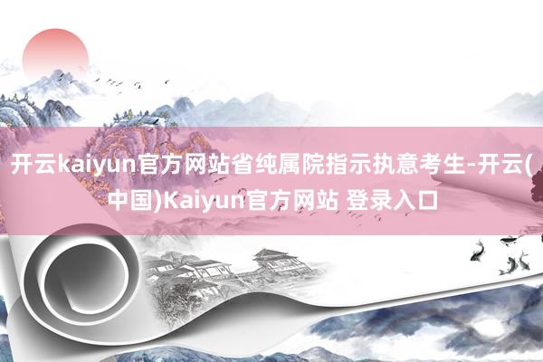 开云kaiyun官方网站省纯属院指示执意考生-开云(中国)Kaiyun官方网站 登录入口
