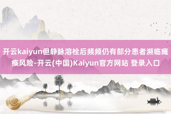 开云kaiyun但静脉溶栓后频频仍有部分患者濒临瘫痪风险-开云(中国)Kaiyun官方网站 登录入口
