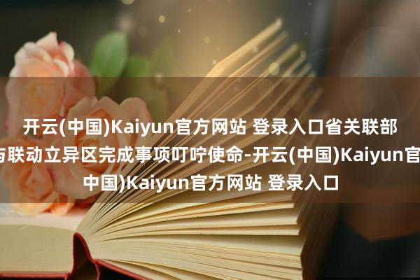 开云(中国)Kaiyun官方网站 登录入口省关联部门应在2个月内与联动立异区完成事项叮咛使命-开云(中国)Kaiyun官方网站 登录入口