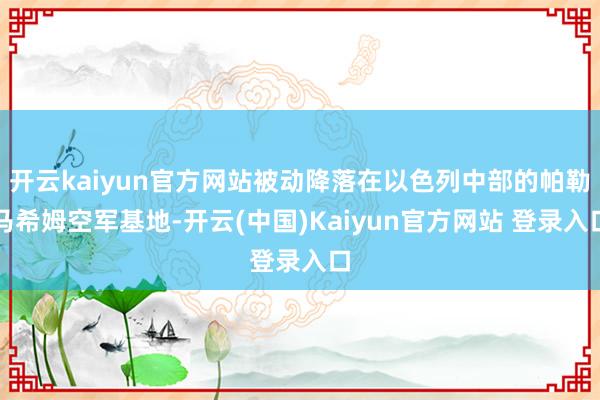 开云kaiyun官方网站被动降落在以色列中部的帕勒马希姆空军基地-开云(中国)Kaiyun官方网站 登录入口