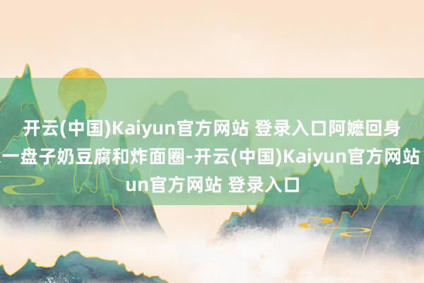 开云(中国)Kaiyun官方网站 登录入口阿嬷回身又端出来一盘子奶豆腐和炸面圈-开云(中国)Kaiyun官方网站 登录入口