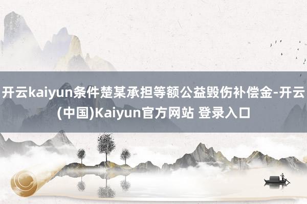 开云kaiyun条件楚某承担等额公益毁伤补偿金-开云(中国)Kaiyun官方网站 登录入口
