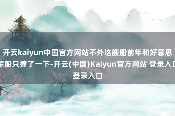 开云kaiyun中国官方网站不外这艘船前年和好意思军船只撞了一下-开云(中国)Kaiyun官方网站 登录入口