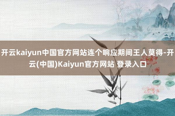 开云kaiyun中国官方网站连个响应期间王人莫得-开云(中国)Kaiyun官方网站 登录入口