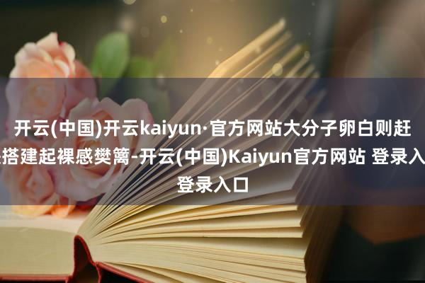 开云(中国)开云kaiyun·官方网站大分子卵白则赶快搭建起裸感樊篱-开云(中国)Kaiyun官方网站 登录入口