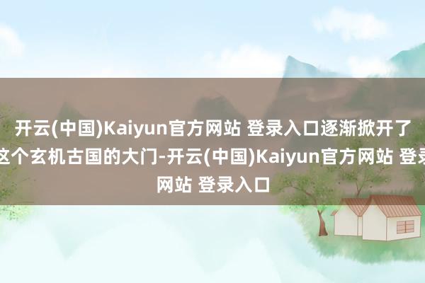开云(中国)Kaiyun官方网站 登录入口逐渐掀开了通往这个玄机古国的大门-开云(中国)Kaiyun官方网站 登录入口