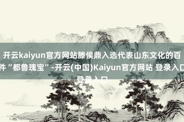 开云kaiyun官方网站滕侯鼎入选代表山东文化的百件“都鲁瑰宝”-开云(中国)Kaiyun官方网站 登录入口