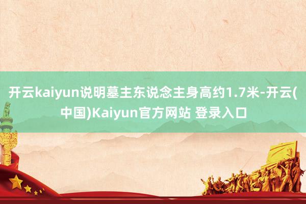 开云kaiyun说明墓主东说念主身高约1.7米-开云(中国)Kaiyun官方网站 登录入口