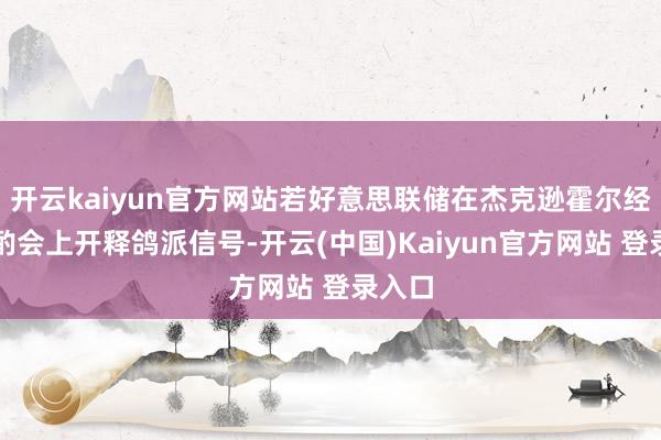 开云kaiyun官方网站若好意思联储在杰克逊霍尔经济斟酌会上开释鸽派信号-开云(中国)Kaiyun官方网站 登录入口