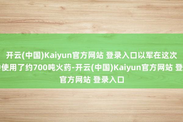 开云(中国)Kaiyun官方网站 登录入口以军在这次举止中使用了约700吨火药-开云(中国)Kaiyun官方网站 登录入口