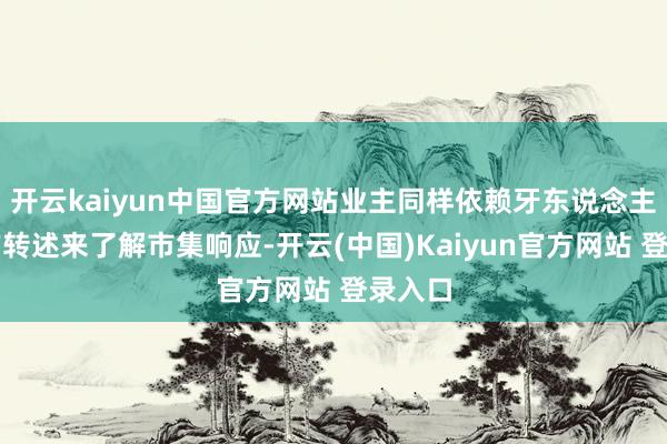开云kaiyun中国官方网站业主同样依赖牙东说念主的单方转述来了解市集响应-开云(中国)Kaiyun官方网站 登录入口