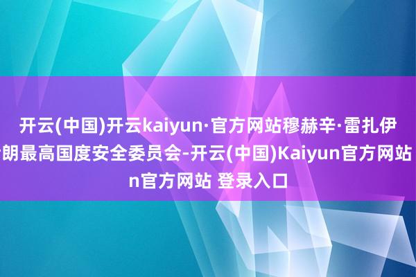 开云(中国)开云kaiyun·官方网站穆赫辛·雷扎伊已加入伊朗最高国度安全委员会-开云(中国)Kaiyun官方网站 登录入口
