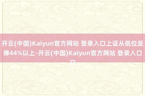 开云(中国)Kaiyun官方网站 登录入口上证从低位反弹44%以上-开云(中国)Kaiyun官方网站 登录入口